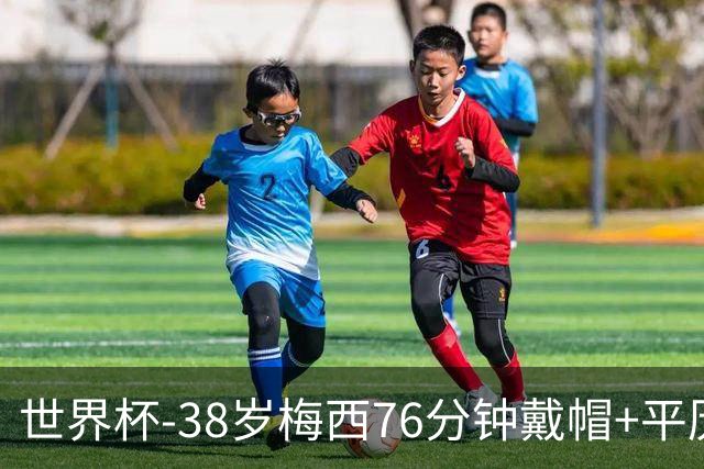 世界杯-38岁梅西76分钟戴帽+平历史纪录 阿根廷3-0阿尔及利亚